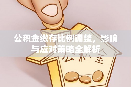 新邱公积金缴存比例调整，影响与应对策略全解析