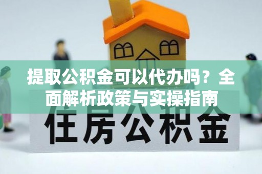 新邱提取公积金可以代办吗？全面解析政策与实操指南