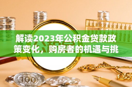 新邱解读2023年公积金贷款政策变化，购房者的机遇与挑战