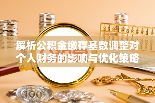 新邱解析公积金缴存基数调整对个人财务的影响与优化策略