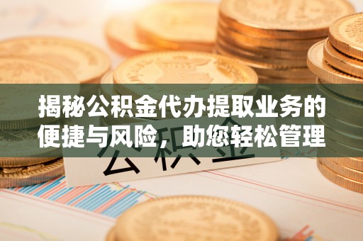 新邱揭秘公积金代办提取业务的便捷与风险，助您轻松管理个人财务