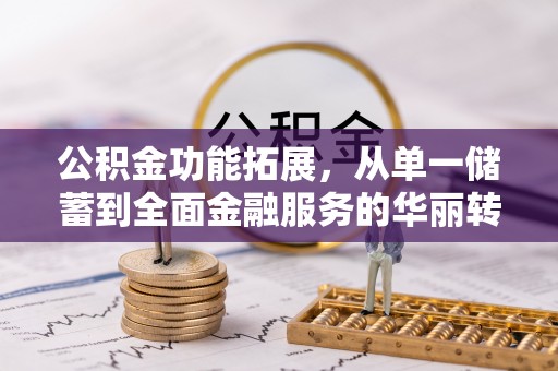 新邱公积金功能拓展，从单一储蓄到全面金融服务的华丽转身
