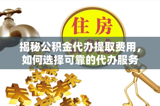 新邱揭秘公积金代办提取费用，如何选择可靠的代办服务