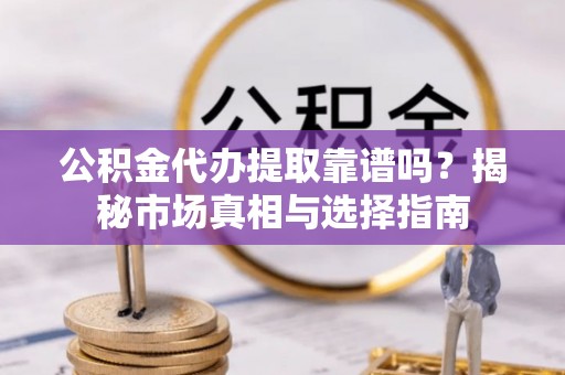 新邱公积金代办提取靠谱吗？揭秘市场真相与选择指南