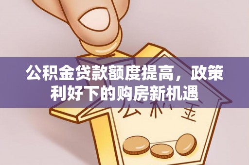 新邱公积金贷款额度提高，政策利好下的购房新机遇