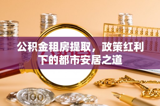 新邱公积金租房提取，政策红利下的都市安居之道