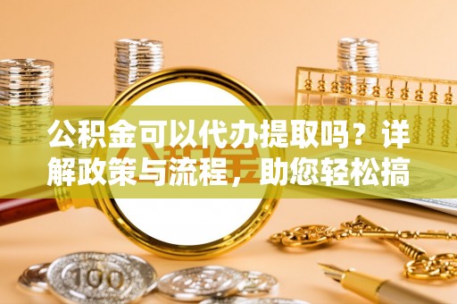 新邱公积金可以代办提取吗？详解政策与流程，助您轻松搞定！