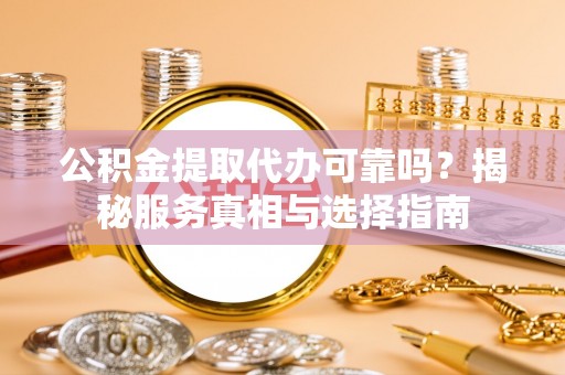 新邱公积金提取代办可靠吗？揭秘服务真相与选择指南