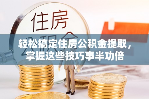 新邱轻松搞定住房公积金提取，掌握这些技巧事半功倍