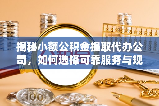 新邱揭秘小额公积金提取代办公司，如何选择可靠服务与规避风险