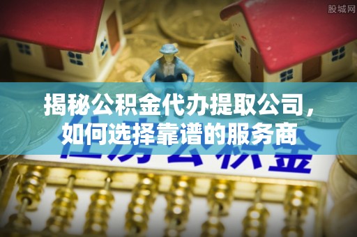 新邱揭秘公积金代办提取公司，如何选择靠谱的服务商