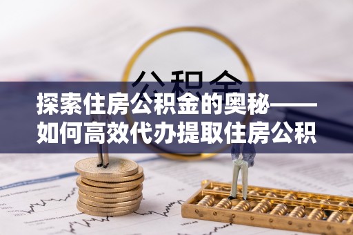新邱探索住房公积金的奥秘——如何高效代办提取住房公积金