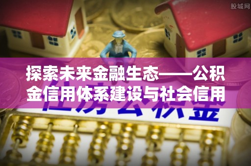 新邱探索未来金融生态——公积金信用体系建设与社会信用体系的深度融合