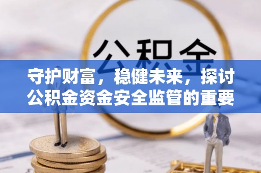 新邱守护财富，稳健未来，探讨公积金资金安全监管的重要性与实践