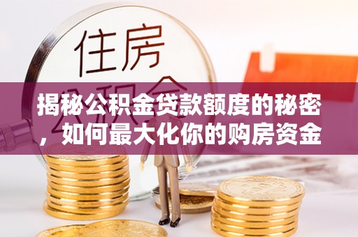 新邱揭秘公积金贷款额度的秘密，如何最大化你的购房资金