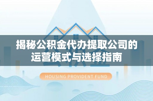 新邱揭秘公积金代办提取公司的运营模式与选择指南