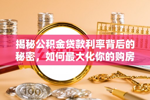 新邱揭秘公积金贷款利率背后的秘密，如何最大化你的购房优势