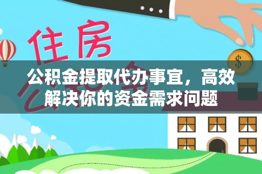 新邱公积金提取代办事宜，高效解决你的资金需求问题