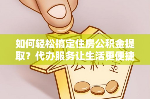 新邱如何轻松搞定住房公积金提取？代办服务让生活更便捷