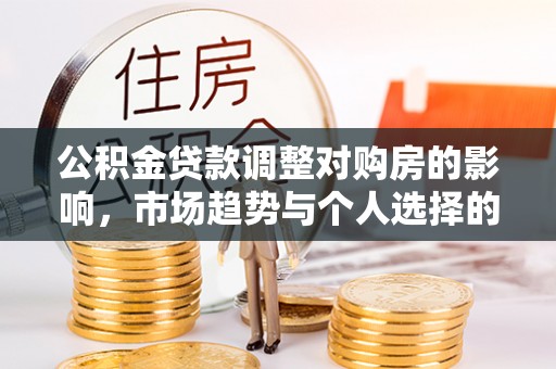 新邱公积金贷款调整对购房的影响，市场趋势与个人选择的深度解析