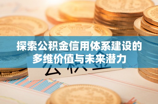 新邱探索公积金信用体系建设的多维价值与未来潜力