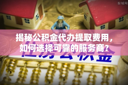新邱揭秘公积金代办提取费用，如何选择可靠的服务商？