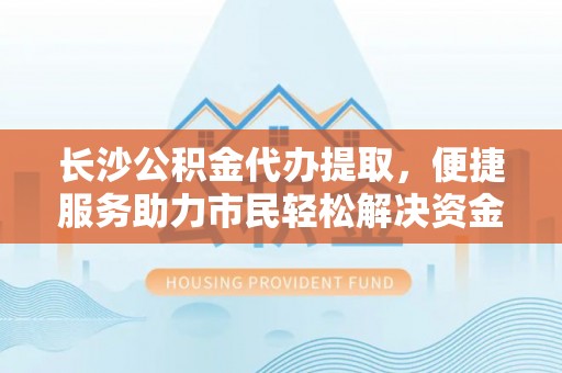 新邱长沙公积金代办提取，便捷服务助力市民轻松解决资金需求