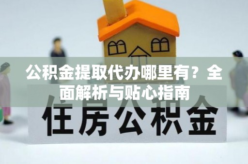 新邱公积金提取代办哪里有？全面解析与贴心指南