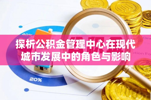 新邱探析公积金管理中心在现代城市发展中的角色与影响