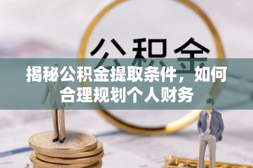 新邱揭秘公积金提取条件，如何合理规划个人财务