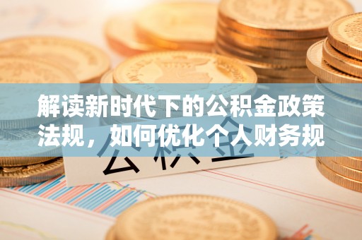 新邱解读新时代下的公积金政策法规，如何优化个人财务规划