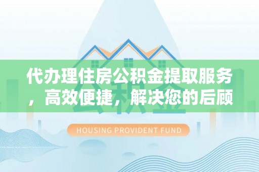 新邱代办理住房公积金提取服务，高效便捷，解决您的后顾之忧