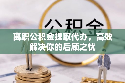 新邱离职公积金提取代办，高效解决你的后顾之忧
