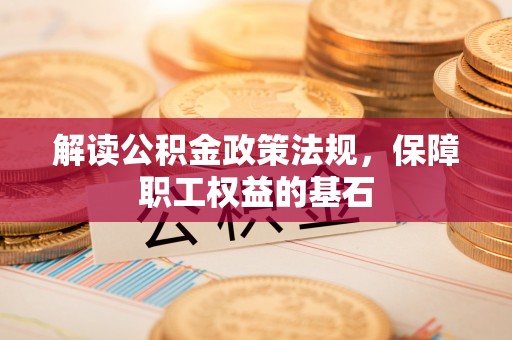 新邱解读公积金政策法规，保障职工权益的基石
