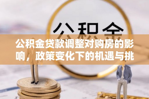 新邱公积金贷款调整对购房的影响，政策变化下的机遇与挑战