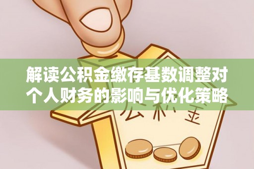 新邱解读公积金缴存基数调整对个人财务的影响与优化策略