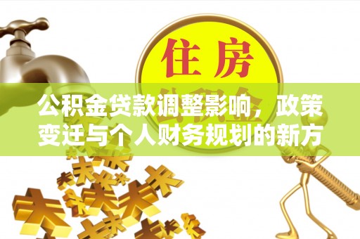 新邱公积金贷款调整影响，政策变迁与个人财务规划的新方向
