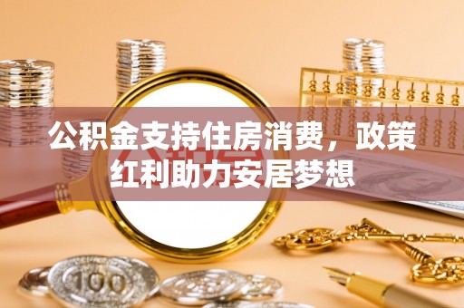 新邱公积金支持住房消费，政策红利助力安居梦想