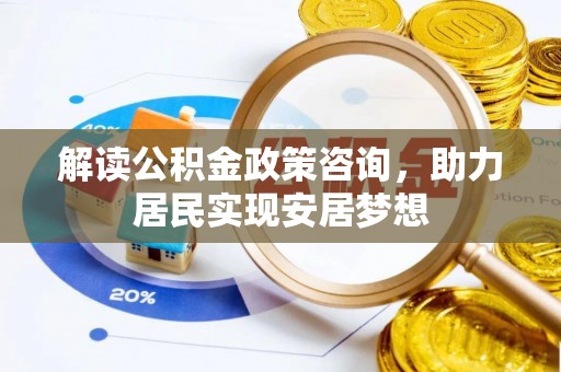 新邱解读公积金政策咨询，助力居民实现安居梦想