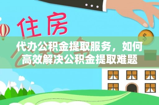 新邱代办公积金提取服务，如何高效解决公积金提取难题