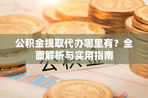 新邱公积金提取代办哪里有？全面解析与实用指南