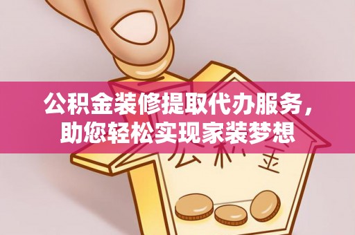 新邱公积金装修提取代办服务，助您轻松实现家装梦想
