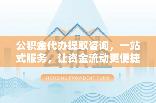 新邱公积金代办提取咨询，一站式服务，让资金流动更便捷