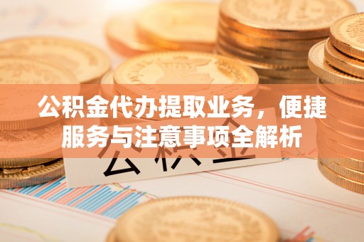 新邱公积金代办提取业务，便捷服务与注意事项全解析