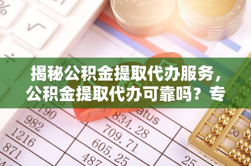 新邱揭秘公积金提取代办服务，公积金提取代办可靠吗？专业解析与实用指南