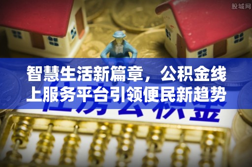 新邱智慧生活新篇章，公积金线上服务平台引领便民新趋势