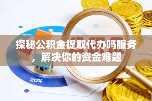 新邱探秘公积金提取代办吗服务，解决你的资金难题
