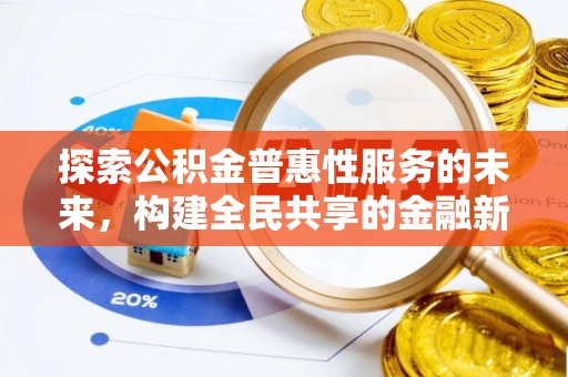 新邱探索公积金普惠性服务的未来，构建全民共享的金融新生态