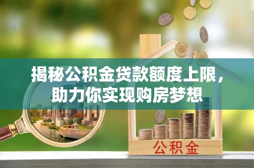 新邱揭秘公积金贷款额度上限，助力你实现购房梦想