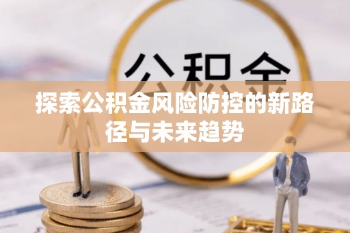 新邱探索公积金风险防控的新路径与未来趋势